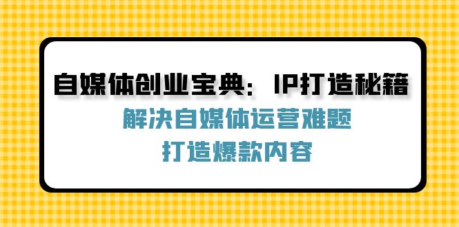 自媒体创业宝典：IP打造秘籍：解决自媒体运营难题，打造爆款内容-金易项目网