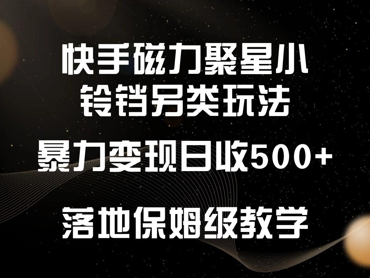 快手磁力聚星小铃铛另类玩法，暴力变现日入500+，小白轻松上手，落地保姆级教学-金易项目网