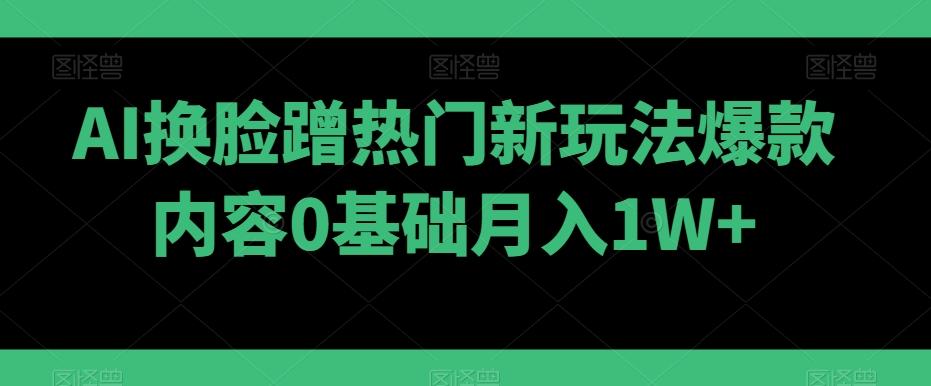 AI换脸蹭热门新玩法爆款内容0基础月入1W+-金易项目网