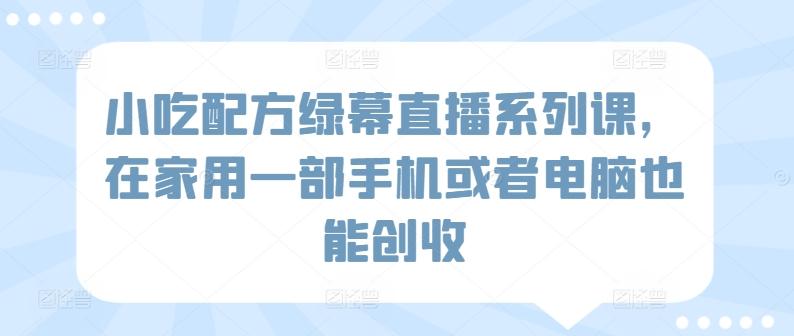 小吃配方绿幕直播系列课，在家用一部手机或者电脑也能创收-金易项目网