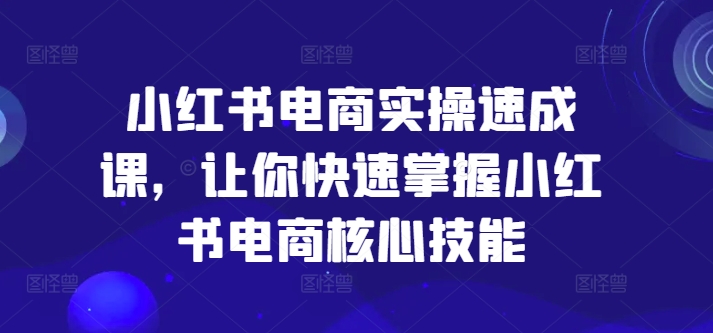 小红书电商实操速成课，让你快速掌握小红书电商核心技能-金易项目网