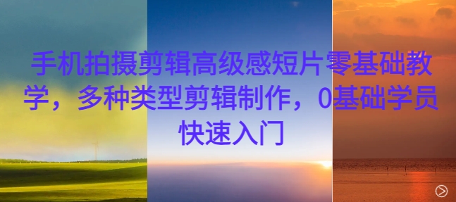 手机拍摄剪辑高级感短片零基础教学，多种类型剪辑制作，0基础学员快速入门-金易项目网