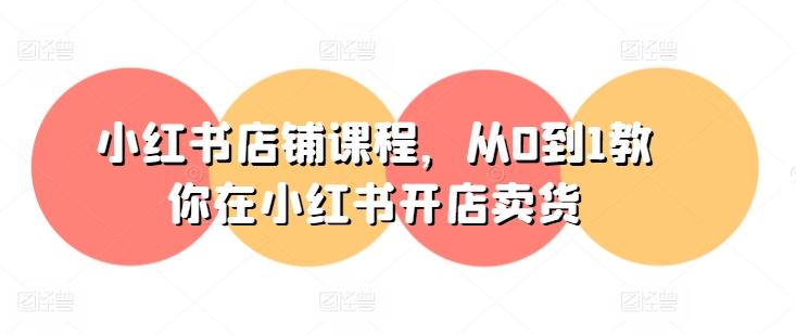 小红书店铺课程，从0到1教你在小红书开店卖货-金易项目网