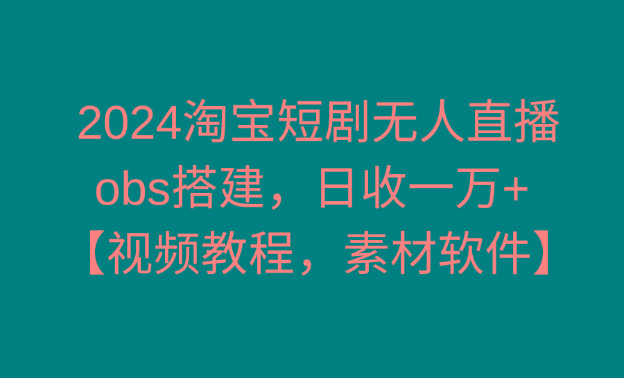 2024淘宝短剧无人直播3.0，obs搭建，日收一万+，【视频教程，附素材软件】-金易项目网