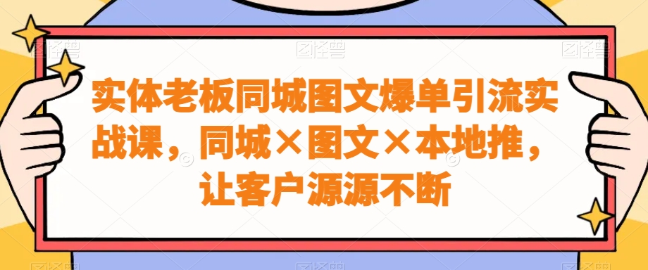 实体老板同城图文爆单引流实战课，同城×图文×本地推，让客户源源不断-金易项目网