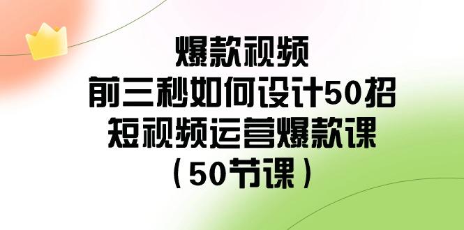爆款视频前三秒如何设计50招：短视频运营爆款课(50节课)-金易项目网