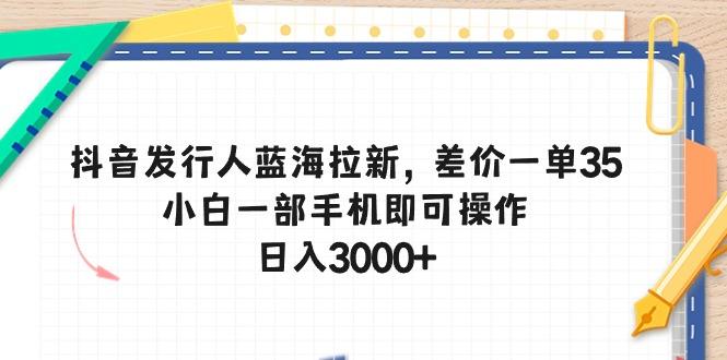 抖音发行人蓝海拉新，差价一单35，小白一部手机即可操作，日入3000+-金易项目网