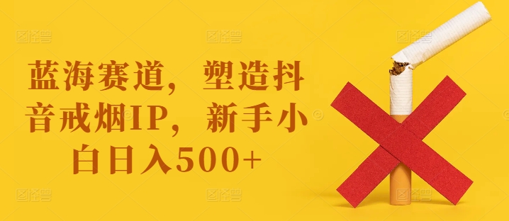 蓝海赛道，塑造抖音戒烟IP，新手小白日入500+【揭秘】-金易项目网