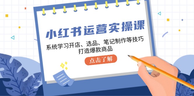 小红书运营实操课，系统学习开店、选品、笔记制作等技巧，打造爆款商品-金易项目网