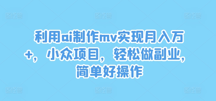 利用ai制作mv实现月入万+，小众项目，轻松做副业，简单好操作【揭秘】-金易项目网