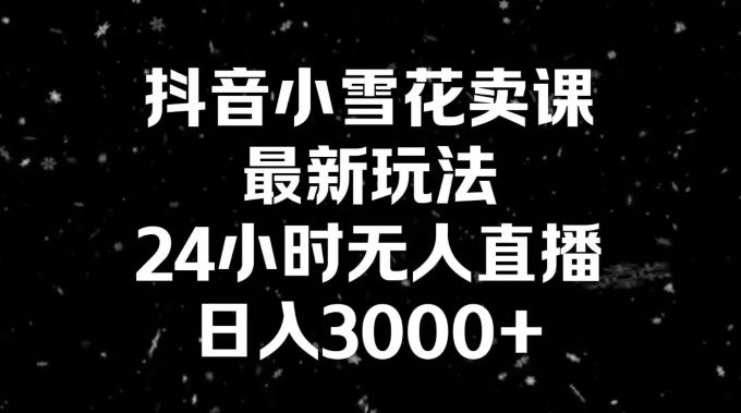 抖音小雪花卖课，24小时无人直播，日入3000+，小白也能轻松操作-金易项目网