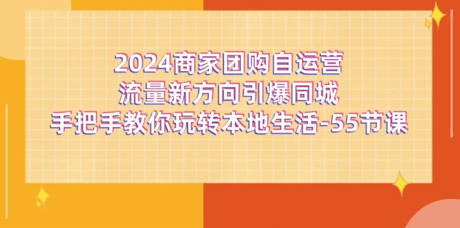 2024商家团购-自运营流量新方向引爆同城，手把手教你玩转本地生活-55节课-金易项目网