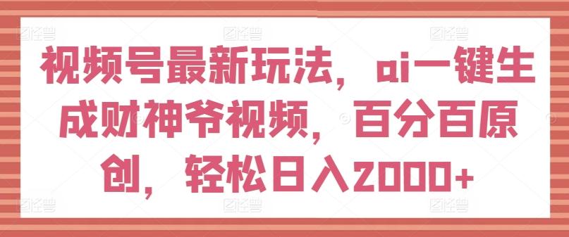 视频号最新玩法，ai一键生成财神爷视频，百分百原创，轻松日入2000+【揭秘】-金易项目网