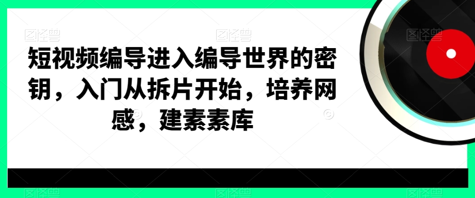 短视频编导进入编导世界的密钥，入门从拆片开始，培养网感，建素素库-金易项目网