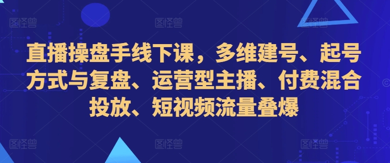 直播操盘手线下课，多维建号、起号方式与复盘、运营型主播、付费混合投放、短视频流量叠爆-金易项目网
