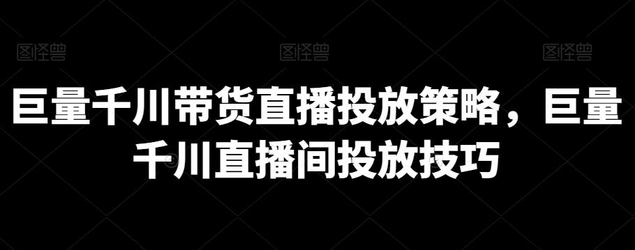 巨量千川带货直播投放策略，巨量千川直播间投放技巧-金易项目网