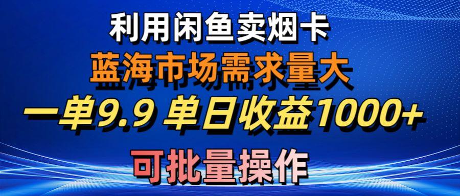 利用咸鱼卖烟卡，蓝海市场需求量大，一单9.9单日收益1000+，可批量操作-金易项目网