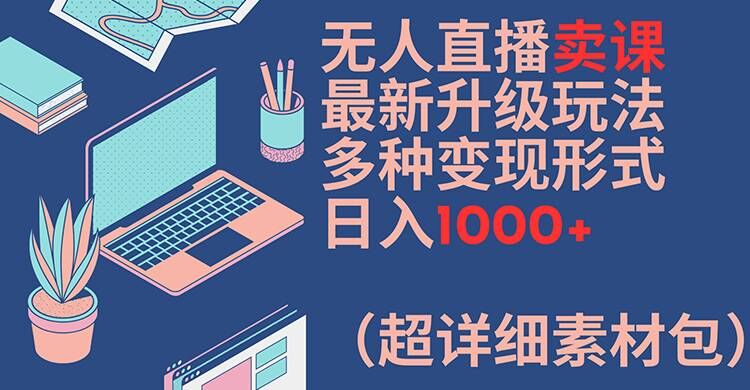 无人直播卖课最新升级玩法，多种变现形式，日入1000+(超详细素材包)【揭秘】-金易项目网