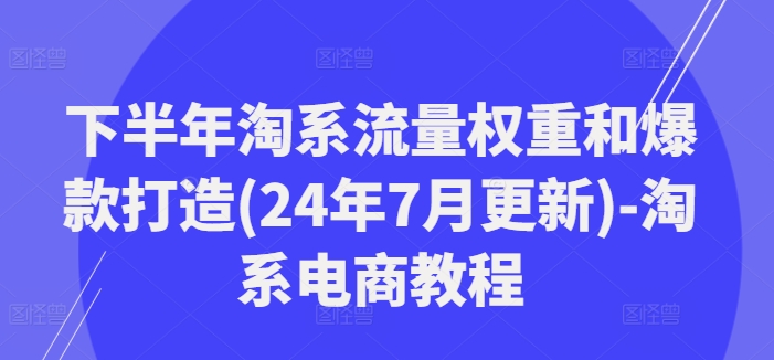 下半年淘系流量权重和爆款打造(24年7月更新)-淘系电商教程-金易项目网