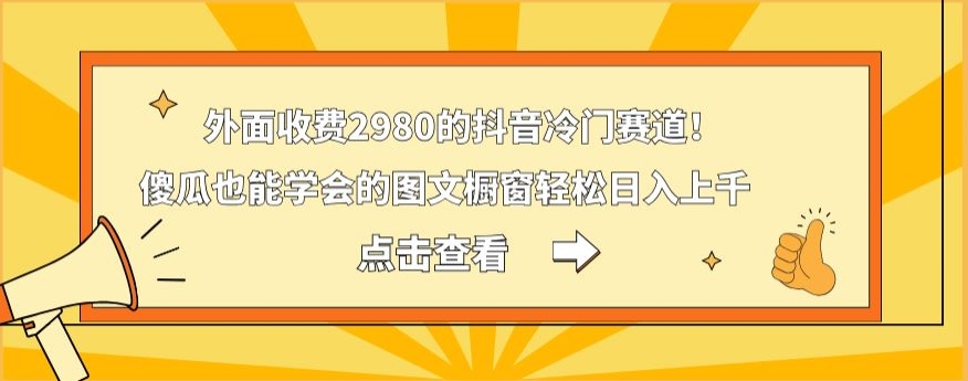 外面收费2980的抖音冷门赛道！傻瓜也能学会的图文橱窗轻松日入上千-金易项目网