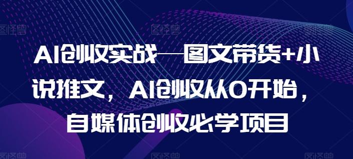 AI创收实战—图文带货+小说推文，AI创收从0开始，自媒体创收必学项目-金易项目网