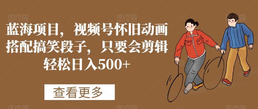 蓝海项目，视频号怀旧动画搭配搞笑段子，只要会剪辑轻松日入500+【揭秘】-金易项目网