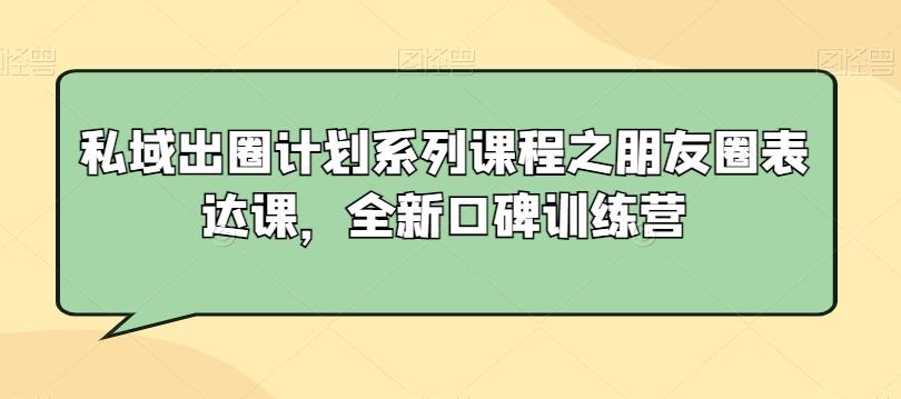私域出圈计划系列课程之朋友圈表达课，全新口碑训练营-金易项目网