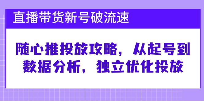 直播带货新号破 流速：随心推投放攻略，从起号到数据分析，独立优化投放-金易项目网