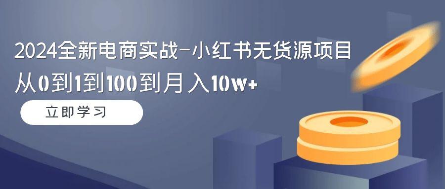 2024全新电商实战-小红书无货源项目：从0到1到100到月入10w+-金易项目网