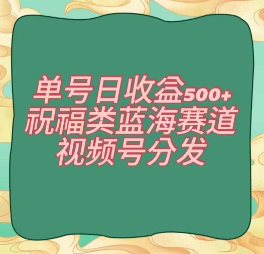 单号日收益500+、祝福类蓝海赛道、视频号分发【揭秘】-金易项目网