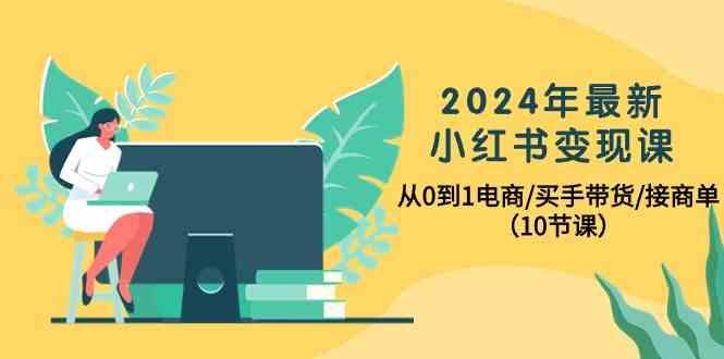 2024年最新小红书变现课，从0到1电商/买手带货/接商单(10节课)-金易项目网