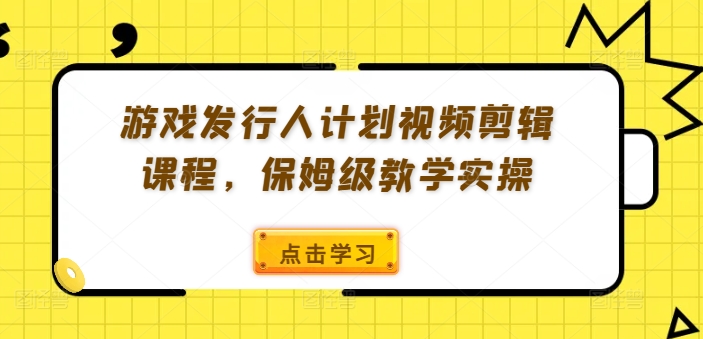 游戏发行人计划视频剪辑课程，保姆级教学实操-金易项目网