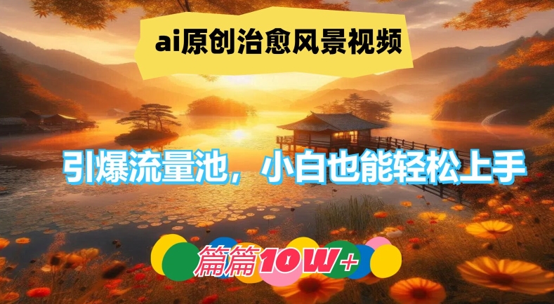 ai原创治愈风景视频，引爆流量池，小白也能轻松上手，篇篇10w+【揭秘】-金易项目网