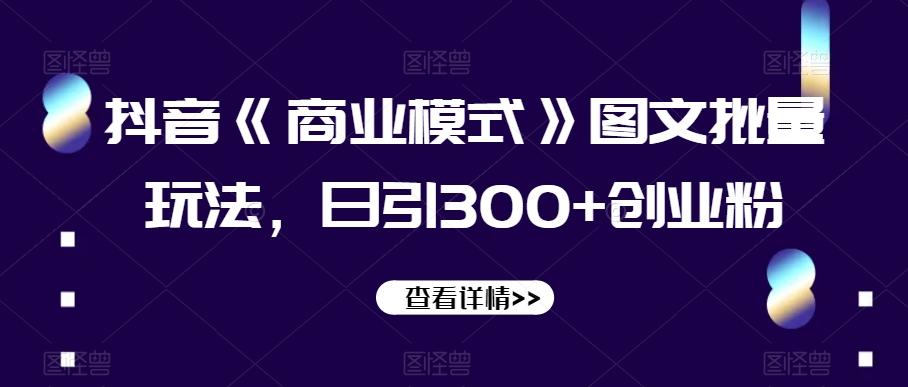 抖音《商业模式》图文批量玩法，日引300+创业粉【揭秘】-金易项目网