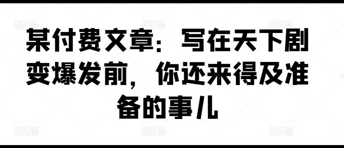 某付费文章：写在天下剧变爆发前，你还来得及准备的事儿-金易项目网