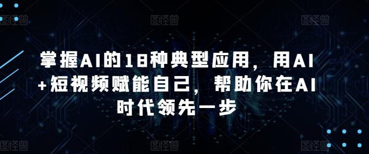 掌握AI的18种典型应用，用AI+短视频赋能自己，帮助你在AI时代领先一步-金易项目网