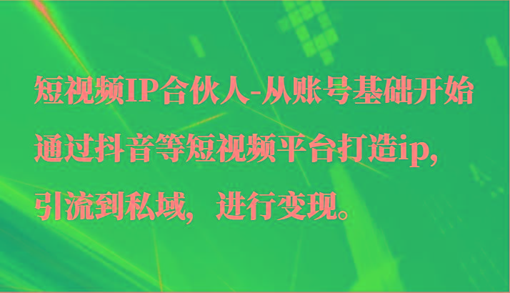 短视频IP合伙人-从账号基础开始通过抖音等短视频平台打造ip，引流到私域，进行变现。-金易项目网