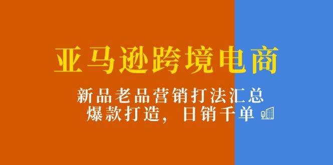 亚马逊跨境电商：新品老品营销打法汇总，爆款打造，日销千单-金易项目网