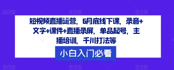 短视频直播运营，6月底线下课，录音+文字+课件+直播录屏，单品起号，主播培训，千川打法等-金易项目网