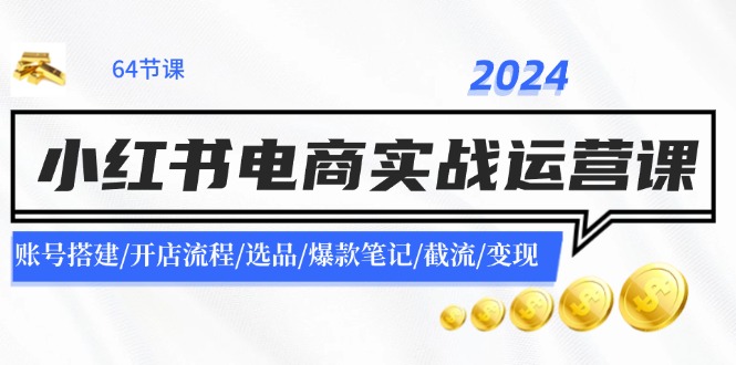 2024小红书电商实战运营课：账号搭建/开店流程/选品/爆款笔记/截流/变现-金易项目网