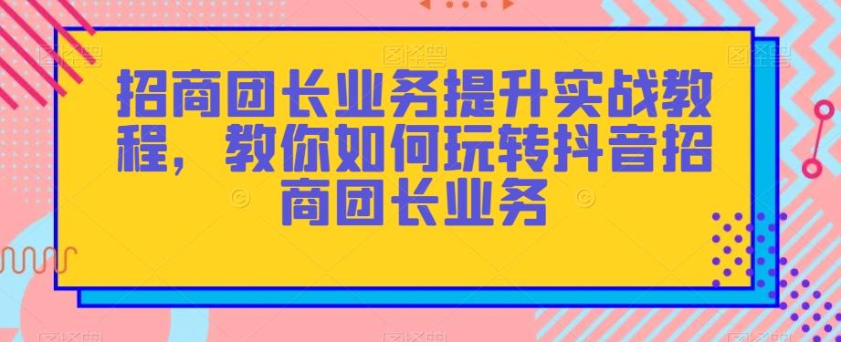 招商团长业务提升实战教程，教你如何玩转抖音招商团长业务-金易项目网