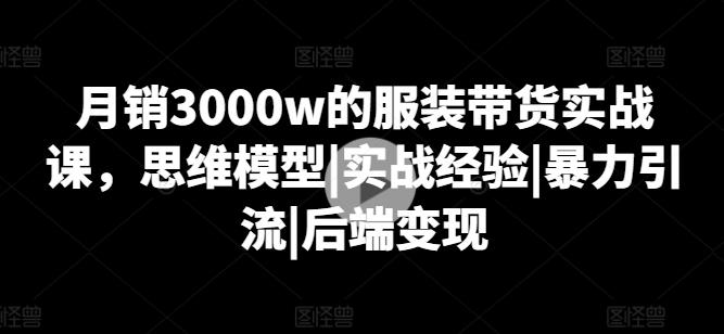 月销3000w的服装带货实战课，思维模型|实战经验|暴力引流|后端变现-金易项目网