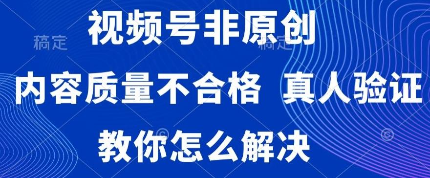 视频号非原创，内容质量不合格，真人验证，违规怎么解决【揭秘】-金易项目网