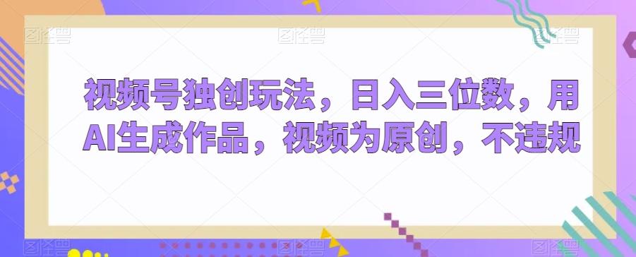 视频号独创玩法，日入三位数，用AI生成作品，视频为原创，不违规-金易项目网
