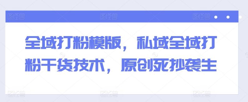 全域打粉模版，私域全域打粉干货技术，原创死抄袭生-金易项目网