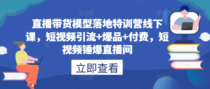 直播带货模型落地特训营线下课，​短视频引流+爆品+付费，短视频锤爆直播间-金易项目网