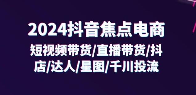 2024抖音焦点电商：短视频带货/直播带货/抖店/达人/星图/千川投流/32节课-金易项目网