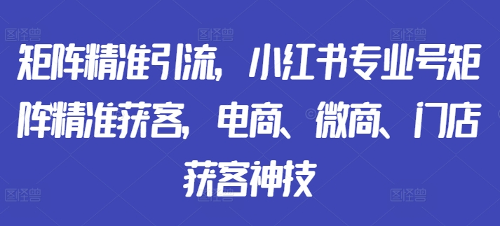 矩阵精准引流，小红书专业号矩阵精准获客，电商、微商、门店获客神技-金易项目网