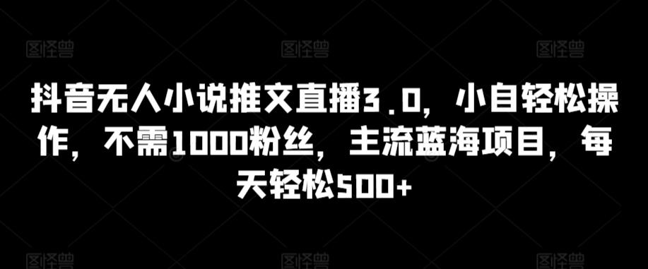 抖音无人小说推文直播3.0，小自轻松操作，不需1000粉丝，主流蓝海项目，每天轻松500+【揭秘】-金易项目网