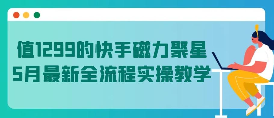 值1299的快手磁力聚星5月最新全流程实操教学【揭秘】-金易项目网